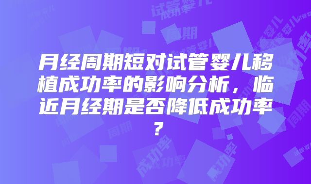月经周期短对试管婴儿移植成功率的影响分析，临近月经期是否降低成功率？