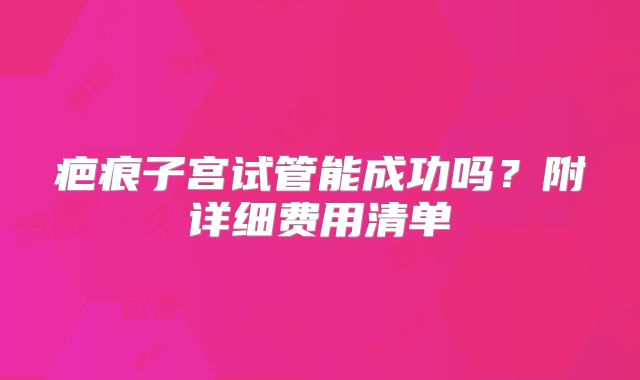 疤痕子宫试管能成功吗？附详细费用清单