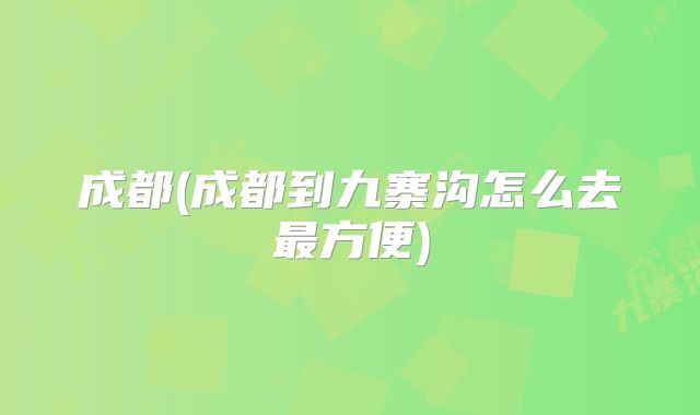 成都(成都到九寨沟怎么去最方便)