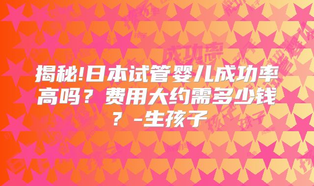 揭秘!日本试管婴儿成功率高吗？费用大约需多少钱？-生孩子