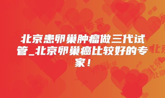 北京患卵巢肿瘤做三代试管_北京卵巢癌比较好的专家！