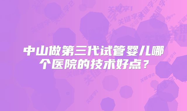 中山做第三代试管婴儿哪个医院的技术好点？