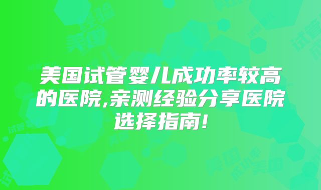 美国试管婴儿成功率较高的医院,亲测经验分享医院选择指南!