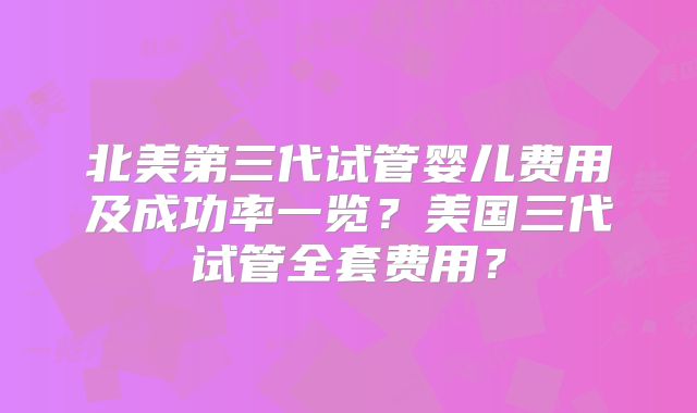 北美第三代试管婴儿费用及成功率一览？美国三代试管全套费用？