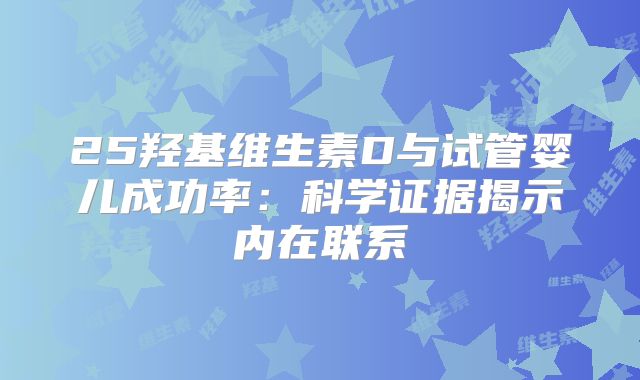 25羟基维生素D与试管婴儿成功率：科学证据揭示内在联系