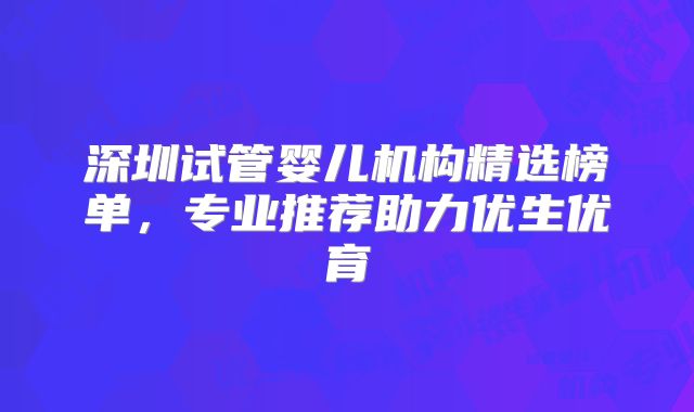 深圳试管婴儿机构精选榜单，专业推荐助力优生优育