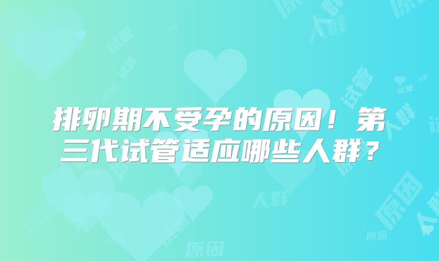 排卵期不受孕的原因!第三代试管适应哪些人群?