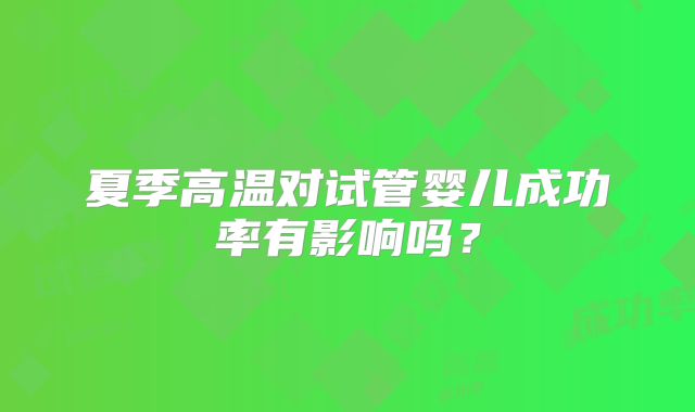 夏季高温对试管婴儿成功率有影响吗？
