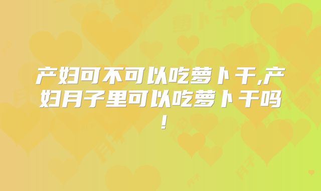 产妇可不可以吃萝卜干,产妇月子里可以吃萝卜干吗!