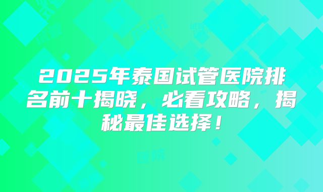 2025年泰国试管医院排名前十揭晓，必看攻略，揭秘最佳选择！