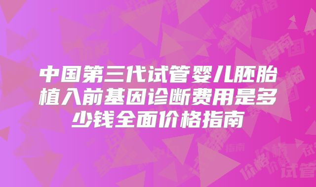 中国第三代试管婴儿胚胎植入前基因诊断费用是多少钱全面价格指南