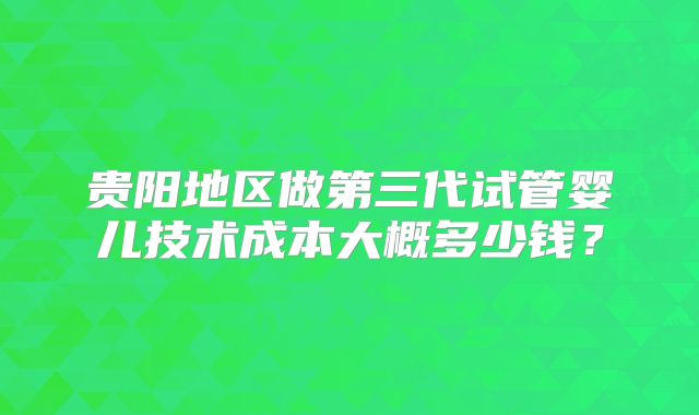 贵阳地区做第三代试管婴儿技术成本大概多少钱？