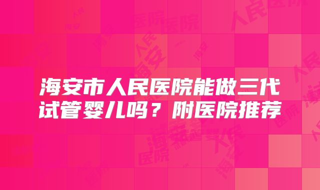 海安市人民医院能做三代试管婴儿吗？附医院推荐