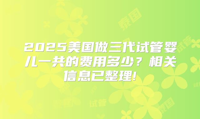 2025美国做三代试管婴儿一共的费用多少？相关信息已整理!