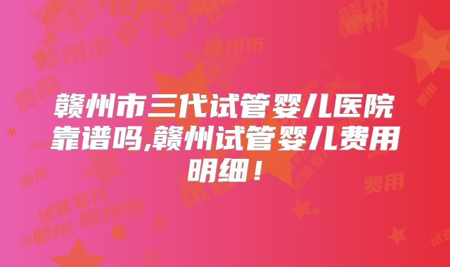 赣州市三代试管婴儿医院靠谱吗,赣州试管婴儿费用明细！