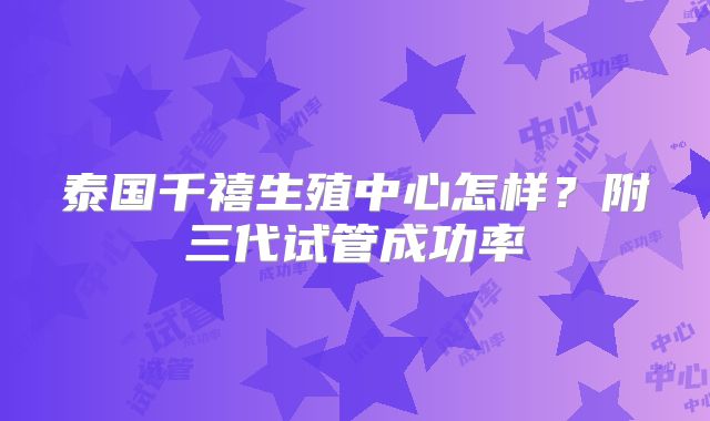 泰国千禧生殖中心怎样？附三代试管成功率