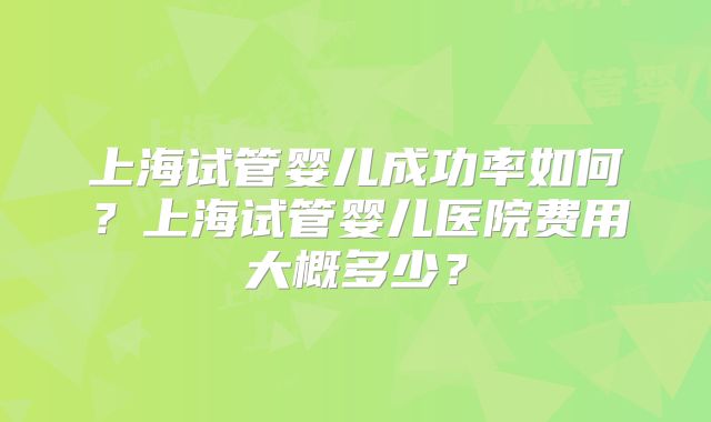 上海试管婴儿成功率如何？上海试管婴儿医院费用大概多少？