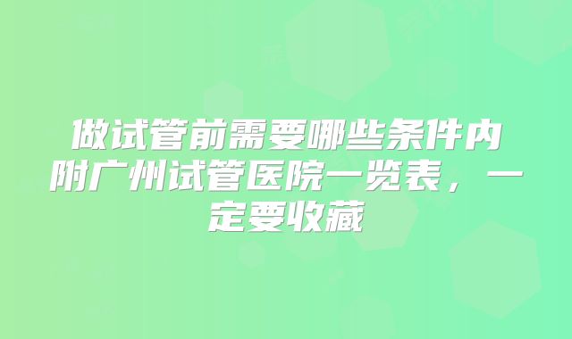 做试管前需要哪些条件内附广州试管医院一览表，一定要收藏