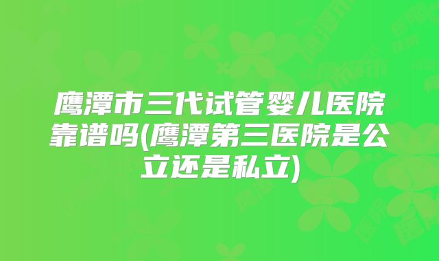 鹰潭市三代试管婴儿医院靠谱吗(鹰潭第三医院是公立还是私立)