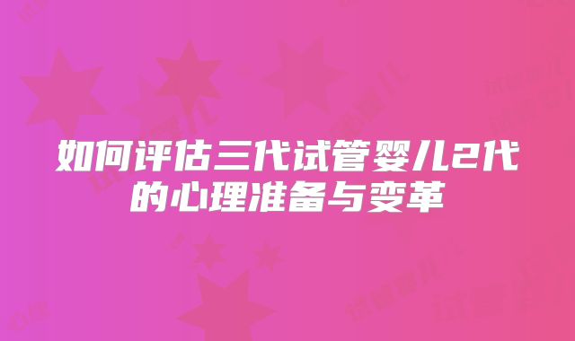 如何评估三代试管婴儿2代的心理准备与变革