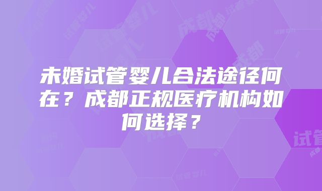未婚试管婴儿合法途径何在？成都正规医疗机构如何选择？