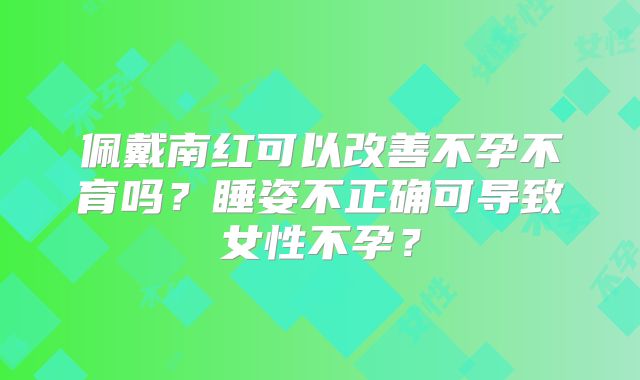 佩戴南红可以改善不孕不育吗?睡姿不正确可导致女性不孕?