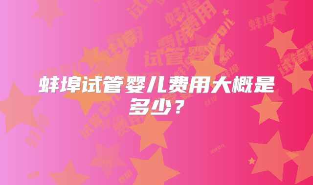 蚌埠试管婴儿费用大概是多少？