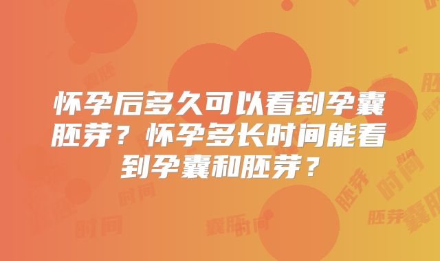 怀孕后多久可以看到孕囊胚芽？怀孕多长时间能看到孕囊和胚芽？