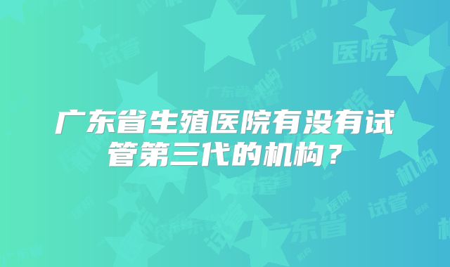 广东省生殖医院有没有试管第三代的机构？