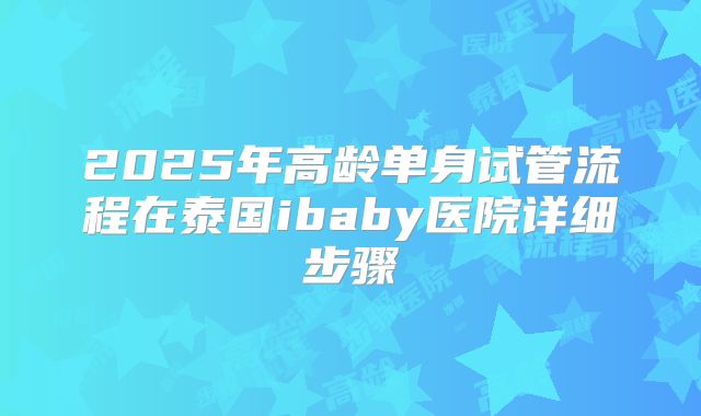 2025年高龄单身试管流程在泰国ibaby医院详细步骤