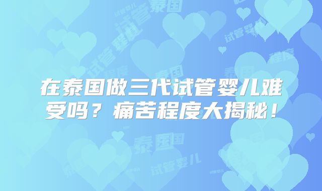 在泰国做三代试管婴儿难受吗？痛苦程度大揭秘！