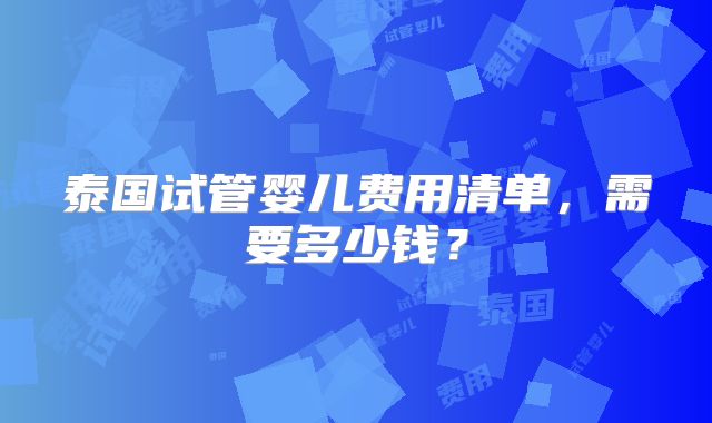 泰国试管婴儿费用清单,需要多少钱?