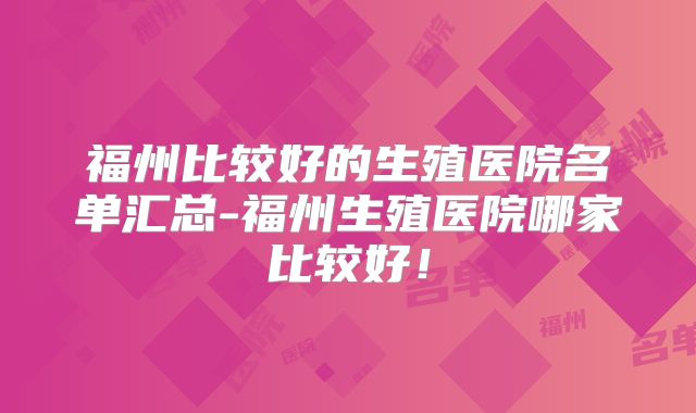 福州比较好的生殖医院名单汇总-福州生殖医院哪家比较好！
