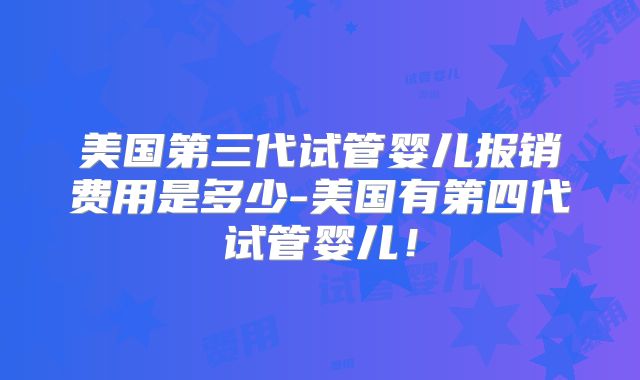 美国第三代试管婴儿报销费用是多少-美国有第四代试管婴儿！