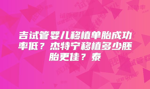 吉试管婴儿移植单胎成功率低?杰特宁移植多少胚胎更佳?泰