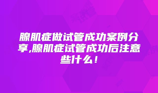 腺肌症做试管成功案例分享,腺肌症试管成功后注意些什么！