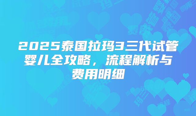 2025泰国拉玛3三代试管婴儿全攻略，流程解析与费用明细