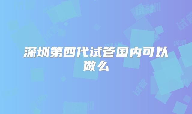 深圳第四代试管国内可以做么