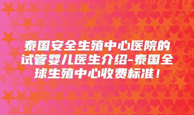 泰国安全生殖中心医院的试管婴儿医生介绍-泰国全球生殖中心收费标准!