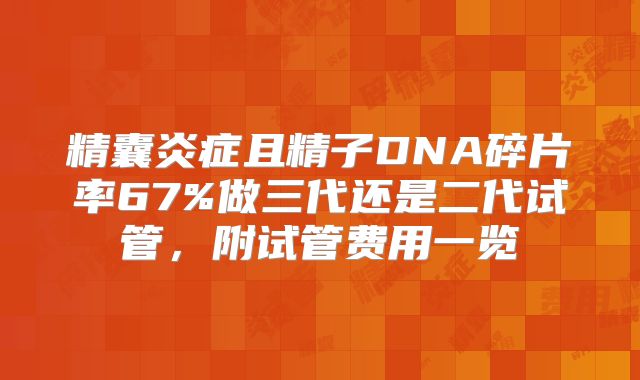精囊炎症且精子DNA碎片率67%做三代还是二代试管，附试管费用一览