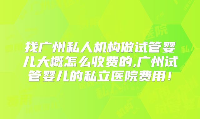 找广州私人机构做试管婴儿大概怎么收费的,广州试管婴儿的私立医院费用!