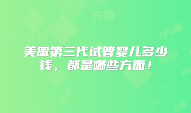 美国第三代试管婴儿多少钱,都是哪些方面!