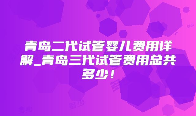 青岛二代试管婴儿费用详解_青岛三代试管费用总共多少！