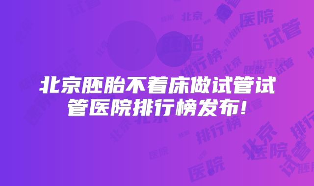 北京胚胎不着床做试管试管医院排行榜发布!
