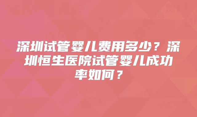 深圳试管婴儿费用多少？深圳恒生医院试管婴儿成功率如何？