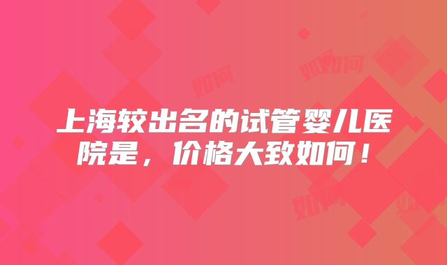 上海较出名的试管婴儿医院是，价格大致如何！