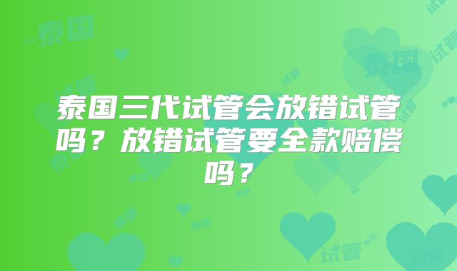 泰国三代试管会放错试管吗?放错试管要全款赔偿吗?