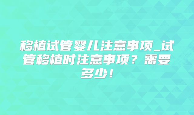 移植试管婴儿注意事项_试管移植时注意事项?需要多少!