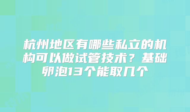 杭州地区有哪些私立的机构可以做试管技术?基础卵泡13个能取几个