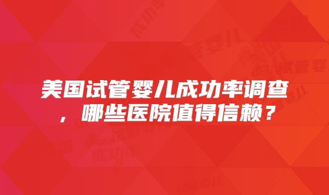 美国试管婴儿成功率调查，哪些医院值得信赖？